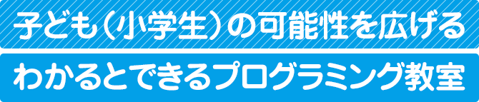 子ども（小学生）の可能性を広げる、わかるとできるプログラミング教室