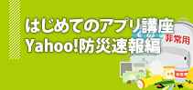 はじめてのアプリ講座 Yahoo!防災速報編