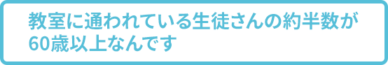 教室に通われている生徒さんの約半数が60歳以上なんです